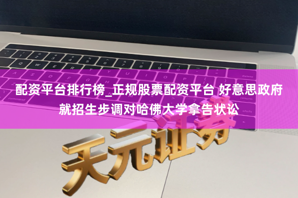 配资平台排行榜_正规股票配资平台 好意思政府就招生步调对哈佛大学拿告状讼