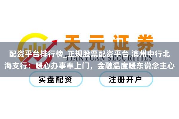 配资平台排行榜_正规股票配资平台 滨州中行北海支行：暖心办事奉上门，金融温度暖东说念主心