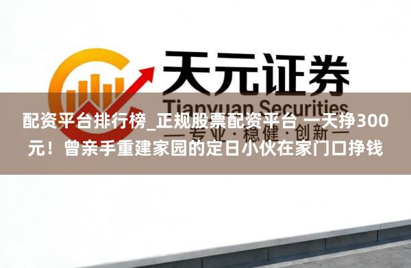 配资平台排行榜_正规股票配资平台 一天挣300元!曾亲手重建家园的定日小伙在家门口挣钱