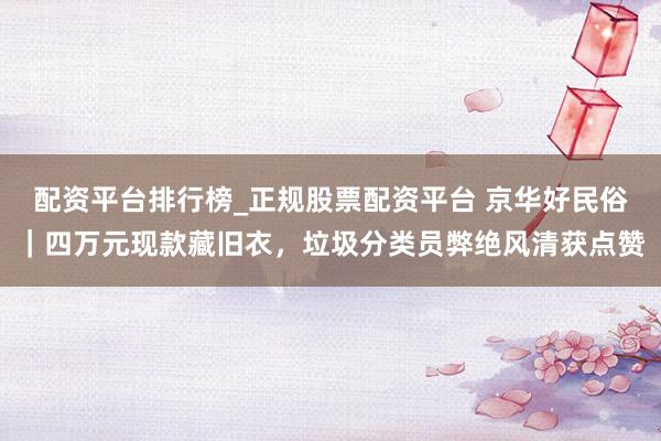 配资平台排行榜_正规股票配资平台 京华好民俗|四万元现款藏旧衣,垃圾分类员弊绝风清获点赞