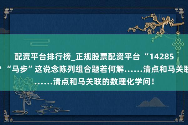 配资平台排行榜_正规股票配资平台 “142857”是什么数字？“马步”这说念陈列组合题若何解……清点和马关联的数理化学问！