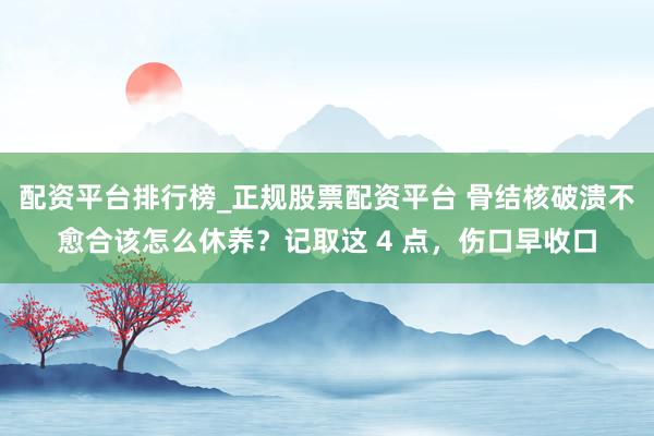 配资平台排行榜_正规股票配资平台 骨结核破溃不愈合该怎么休养？记取这 4 点，伤口早收口