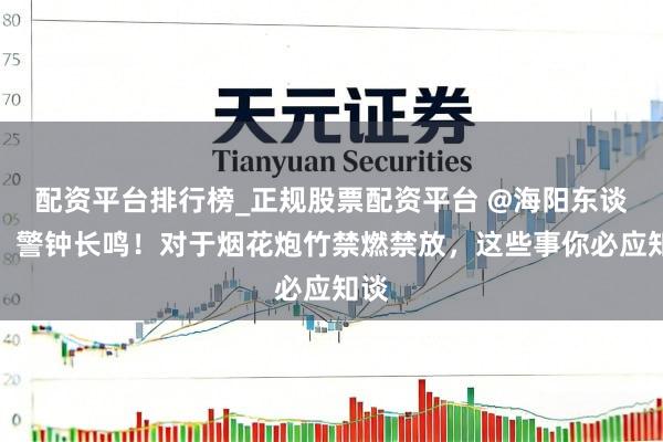 配资平台排行榜_正规股票配资平台 @海阳东谈主，警钟长鸣！对于烟花炮竹禁燃禁放，这些事你必应知谈