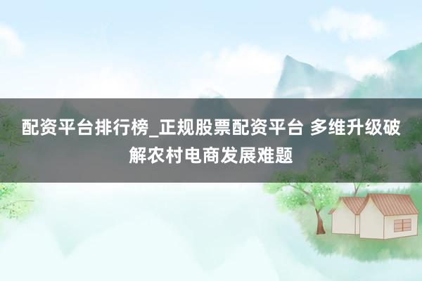 配资平台排行榜_正规股票配资平台 多维升级破解农村电商发展难题