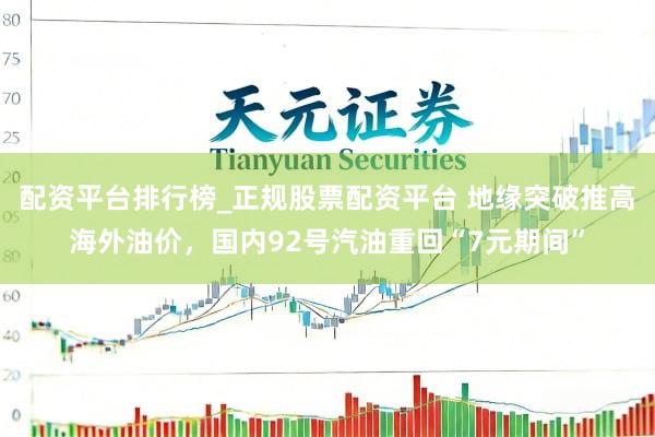 配资平台排行榜_正规股票配资平台 地缘突破推高海外油价，国内92号汽油重回“7元期间”