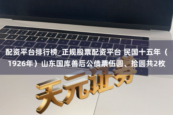 配资平台排行榜_正规股票配资平台 民国十五年（1926年）山东国库善后公债票伍圆、拾圆共2枚